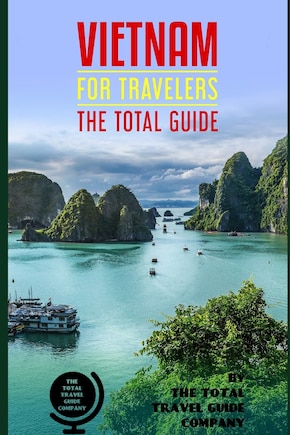 VIETNAM FOR TRAVELERS. The total guide: The comprehensive traveling guide for all your traveling needs. By THE TOTAL TRAVEL GUIDE COMPANY