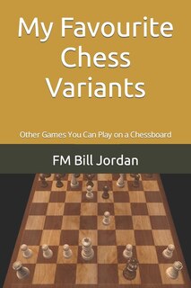 My Favourite Chess Variants: Other Games You Can Play on a Chessboard