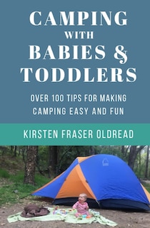 Camping with Babies and Toddlers: Over 100 Tips for Making Camping Easy and Fun