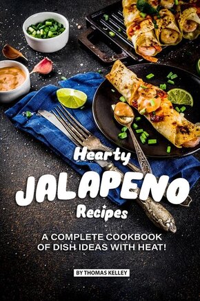 Hearty Jalapeno Recipes: A Complete Cookbook of Dish Ideas with HEAT!