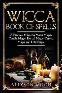 Wicca Book of Spells: A Practical Guide to Moon Magic, Candle Magic, Herbal Magic, Crystal Magic and Oils Magic