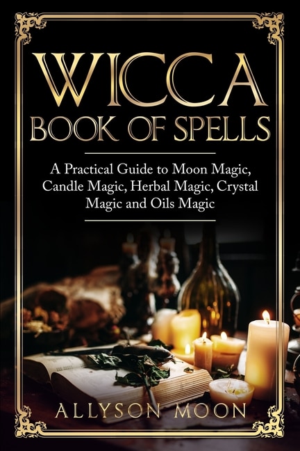 Wicca Book of Spells: A Practical Guide to Moon Magic, Candle Magic, Herbal Magic, Crystal Magic and Oils Magic