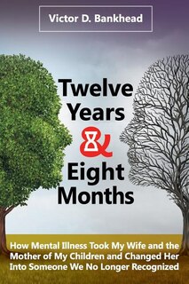 Twelve Years & Eight Months: How Mental Illness Took My Wife and the Mother of My Children and Changed Her Into Someone We No Longer Recognized