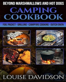 Camping Cookbook Beyond Marshmallows and Hot Dogs: Foil Packet - Grilling - Campfire Cooking - Dutch Oven