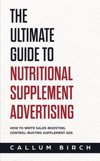 The Ultimate Guide To Nutritional Supplement Advertising: How To Write Sales-Boosting, Control-Busting Supplement Ads