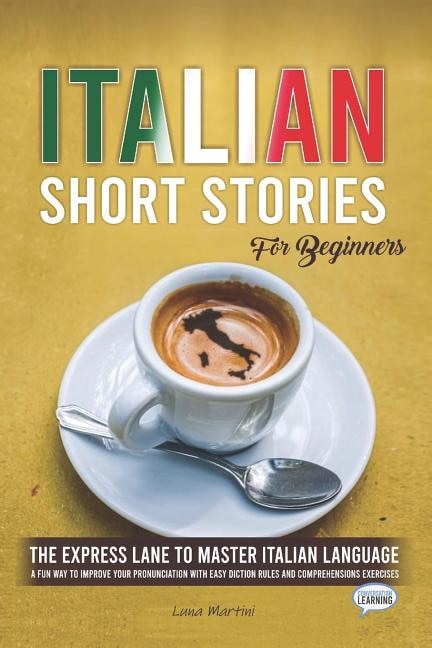 Italian Short Stories for Beginners: The Express Lane to Master Italian Language, a Fun Way to Improve your Pronunciation with Easy Diction Rules and Comprehensions Exercises