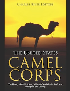 The United States Camel Corps: The History of the U.S. Army's Use of Camels in the Southwest during the 19th Century