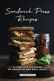 Sandwich Press Recipes: A Complete Cookbook of Sandwich and Meal Ideas!