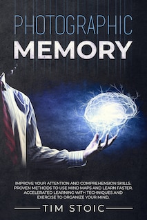 Photographic Memory: Improve your Attention and Comprehension Skills. Proven Methods to use Mind Maps and Learn Faster. Accelerated Learning with Techniques and Exercise to Organize your Mind.