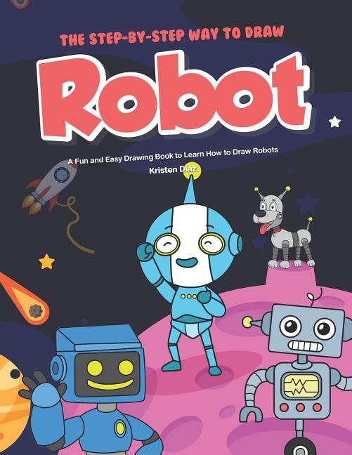 The Step-by-Step Way to Draw Robot: A Fun and Easy Drawing Book to Learn How to Draw Robots