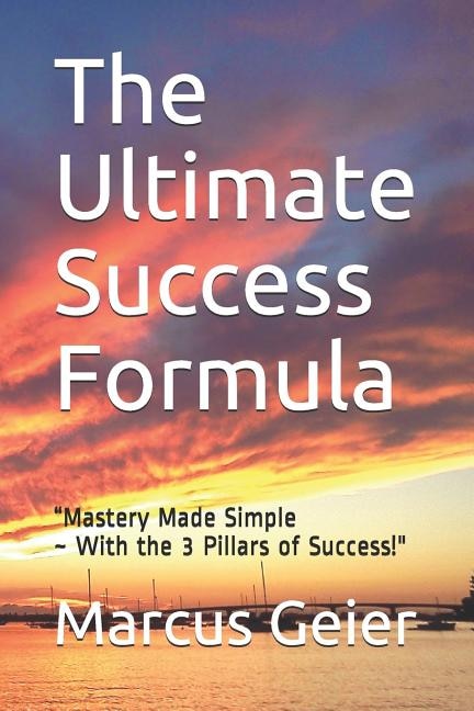 The Ultimate Success Formula: Mastery Made Simple With the 3 Pillars of Success