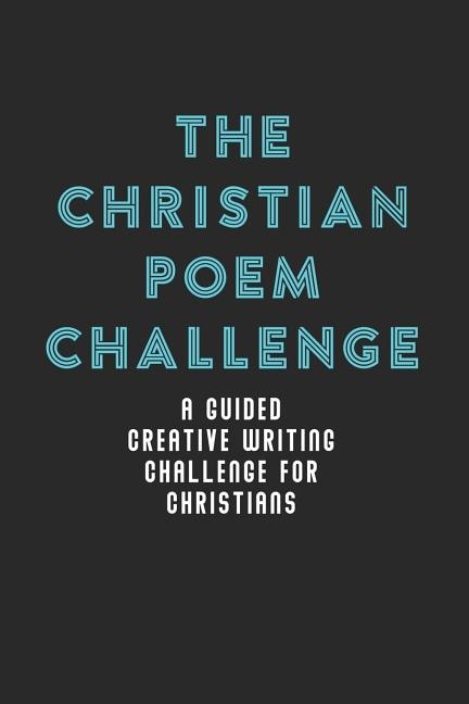 The Christian Poem Challenge: A Guided Creative Writing Challenge For Christians (70 Pages - 6x9 Size)