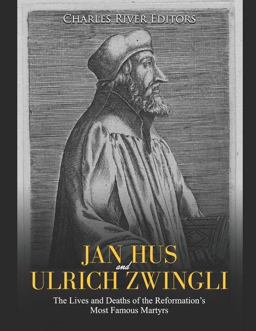 Jan Hus and Ulrich Zwingli: The Lives and Deaths of the Reformation's Most Famous Martyrs