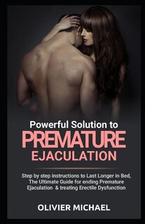 Powerful Solution to Premature Ejaculation: Step by step instructions to Last Longer in Bed, The Ultimate Guide for ending Premature Ejaculation & treating Erectile Dysfunction