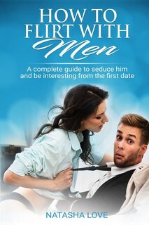 How To Flirt With Men: A complete guide to seduce him and be interesting from the first date