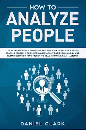 How to analyze people: Learn to Influence People by Reading Body Language & Speed Reading People. A Beginners Guide about Dark Psychology and Human Behavior Psychology to Read Anyone Like a Magician