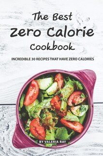 The Best Zero Calorie Cookbook: Incredible 30 Recipes That Have Zero Calories