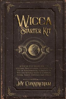 Wicca Starter Kit: A Step by Step Guide for the Solitary Practitioner to Learn the Use of Fundamental Elements of Wiccan Rituals Such as Candles, Herbs, Tarot, Crystals and Spells