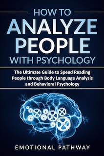 How to Analyze People with Psychology: The Ultimate Guide to Speed Reading People through Body Language Analysis and Behavioral Psychology