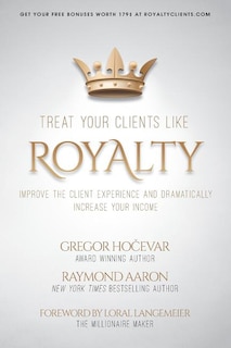 Treat Your Clients Like Royalty: Improve the Client Experience and Dramatically Increase Your Income