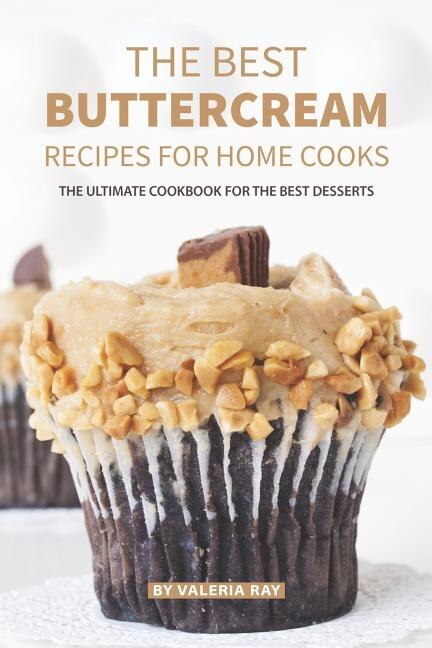 The Best Buttercream Recipes for Home Cooks: The Ultimate Cookbook for The Best Desserts