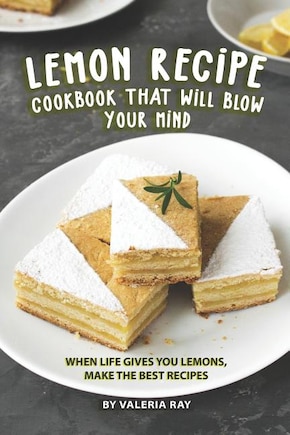 Lemon Recipe Cookbook That Will Blow Your Mind: When Life Gives You Lemons, Make the Best Recipes