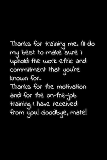 Thanks for training me. I'll do my best to make sure I uphold the work ethic and commitment that you're known for.: Perfect goodbye gift to coworker / going away gift for your co worker, boss, manager, employee.