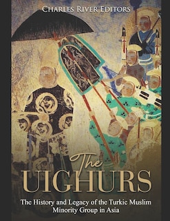 The Uighurs: The History and Legacy of the Turkic Muslim Minority Group in Asia