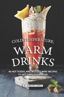 Cold Temperature, Warm Drinks: 40 Hot Toddy and Mulled Wine Recipes to Get Through Winter