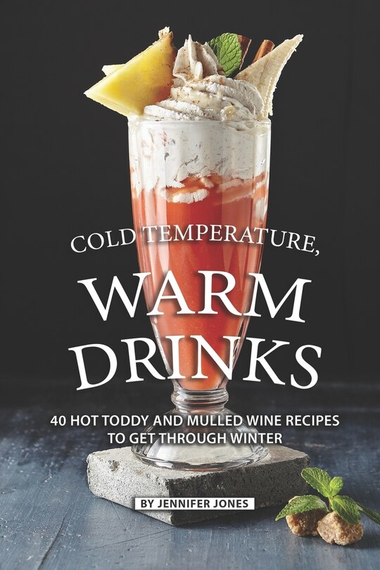 Cold Temperature, Warm Drinks: 40 Hot Toddy and Mulled Wine Recipes to Get Through Winter
