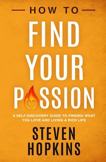 How to Find your Passion: A Self-Discovery Guide to Finding What You Love and Living a Rich Life