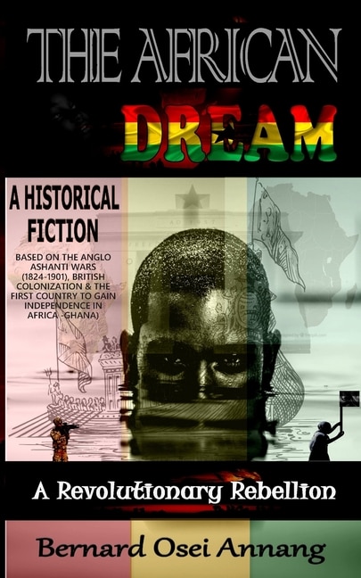 The African Dream: A Revolutionary Rebellion (A Historical Fiction based on The Anglo Ashanti Wars (1824-1901), British Colonization, and The First Country To Gain Independence In Africa -Ghana)