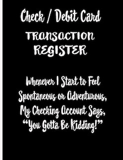 Check / Debit Card Transaction Register Whenever I Start To Feel Spontaneous or Adventurous, My Checking Account Says, You've Got To Be Kidding!: Checkbook Register Checking Account Accommodates Over 1800 Transactions.