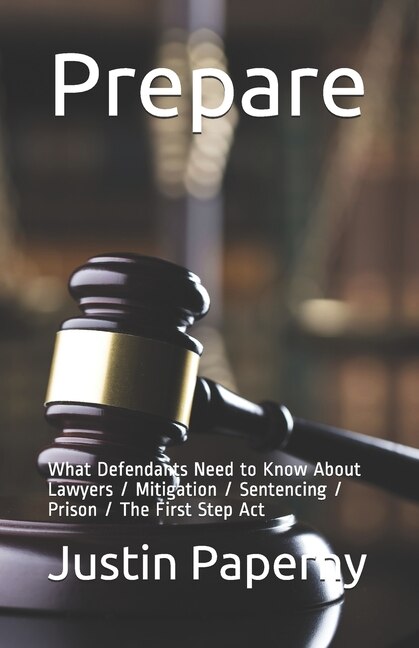 Prepare: What Defendants Need To Know About Lawyers / Mitigation / Sentencing / Prison / The First Step Act
