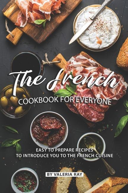 The French Cookbook for Everyone: Easy to Prepare Recipes to Introduce You to The French Cuisine