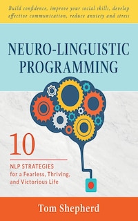Neuro-Linguistic Programming: 10 NLP Strategies for a Fearless, Thriving, and Victorious Life - Build confidence, improve your social skills, develop effective communication, reduce anxiety and stress