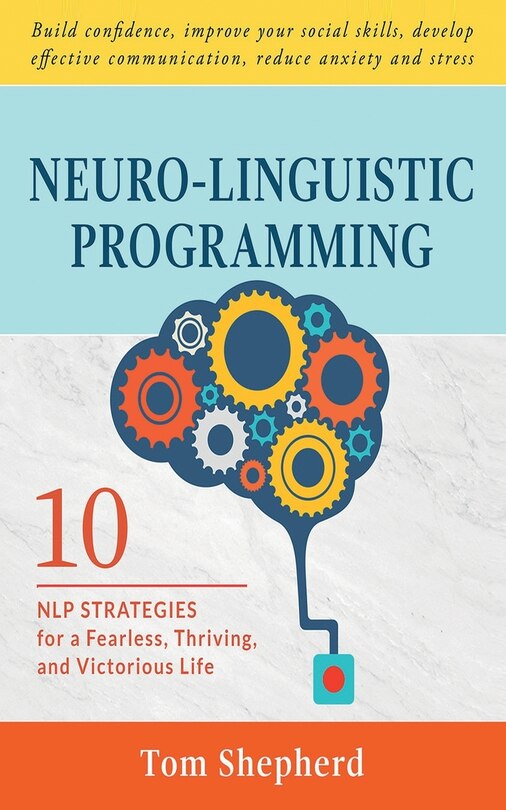 Neuro-Linguistic Programming: 10 NLP Strategies for a Fearless, Thriving, and Victorious Life - Build confidence, improve your social skills, develop effective communication, reduce anxiety and stress