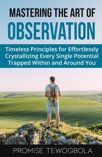Mastering the Art of Observation: Timeless Principles for Effortlessly Crystallizing Every Single Potential Within and Around You