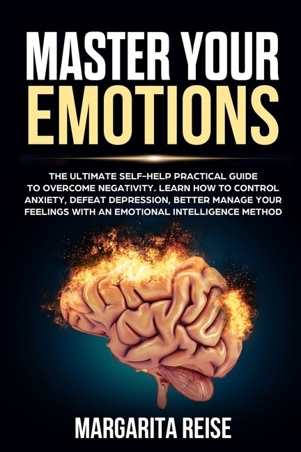 Master Your Emotions: The Ultimate Self-help Practical Guide to Overcome Negativity Learn How to Control Anxiety Defeat Depression and Better Manage Your Feelings With a Emotional Intelligence Method