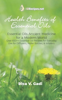 Health Benefits of Essential Oils: Essential Oils Ancient Medicine for a Modern World Over 650++ Essential Oil Recipes for Everyday Use for Diffusers, Roller Bottles, & Inhalers.