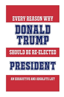 Every Reason Why Donald Trump Should Be Re-Elected President: An Exhaustive And Absolute List