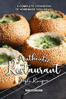 Authentic Restaurant Style Recipes: A Complete Cookbook of Homemade Dish Ideas!