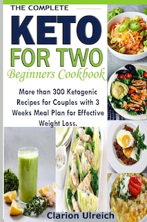 The Complete Keto For Two Beginners Cookbook: More than 300 Ketogenic Recipes for Couples with 3 Weeks Meal Plan for Effective Weight Loss.