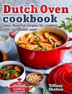 Dutch Oven Cookbook: Easy, Flavorful Recipes For Cooking With Your Dutch Oven. Use Only One Pot To Make An Entire Meal