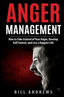 Anger Management: How To Take Control Of Your Anger, Develop Self Control, And Live A Happier Life