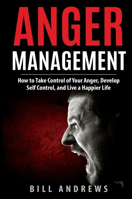 Anger Management: How To Take Control Of Your Anger, Develop Self Control, And Live A Happier Life