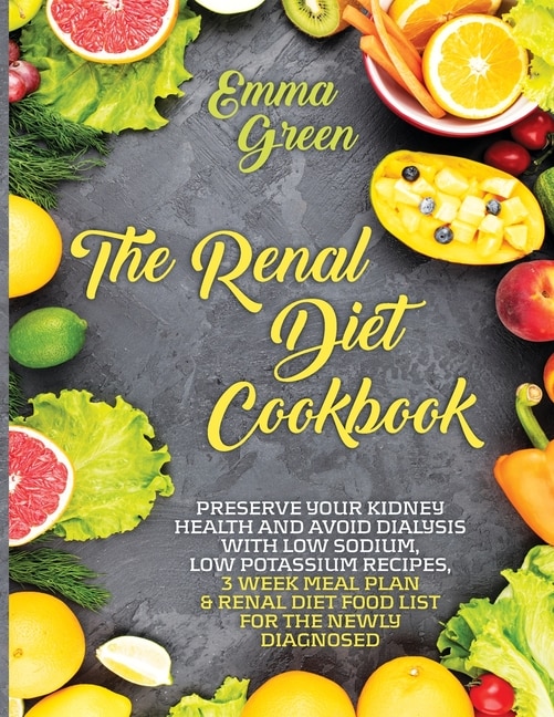 The Renal Diet Cookbook: Preserve Your Kidney Health and Avoid Dialysis with Low Sodium, Low Potassium Recipes, 3 Week Meal Plan & Renal Diet Food List for the Newly Diagnosed.