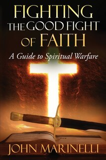 Fighting The Good Fight of Faith: A Guide to Spiritual Warfare