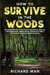 How to Survive in The Woods: The Prepper's Survival Guide to Build Home Defense, Store & Find Food Sources, Prepare Natural Medicine with Herbs, & Other Off The Grid Living Skills