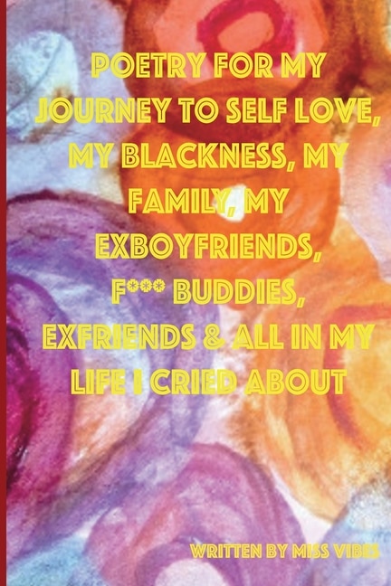 Front cover_Poetry for My Journey to Self Love, My Blackness, My Family, My Exboyfriends, F*** Buddies, Exfriends & All in My Life I Cried about
